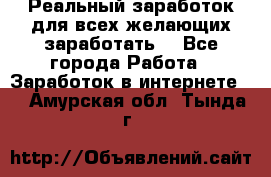 Реальный заработок для всех желающих заработать. - Все города Работа » Заработок в интернете   . Амурская обл.,Тында г.